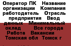 Оператор ПК › Название организации ­ Компания-работодатель › Отрасль предприятия ­ Ввод данных › Минимальный оклад ­ 1 - Все города Работа » Вакансии   . Томская обл.,Томск г.